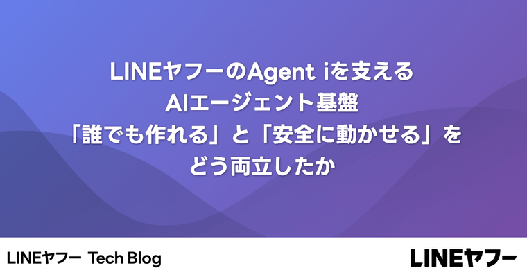 LINEヤフーのAgent iを支えるAIエージェント基盤：「誰でも作れる」と「安全に動かせる」をどう両立したか