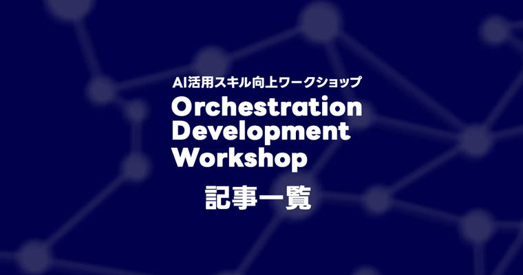 AI活用スキル向上ワークショップ「Orchestration Development Workshop」記事一覧