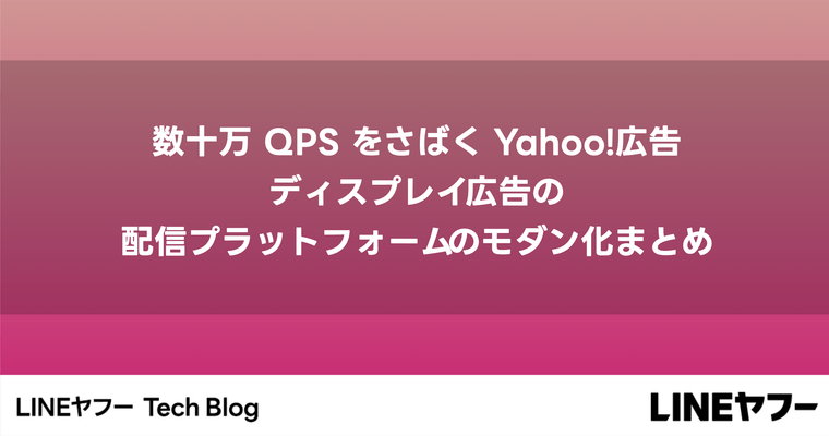 数十万 QPS をさばく Yahoo!広告 ディスプレイ広告の配信プラットフォームのモダン化まとめ